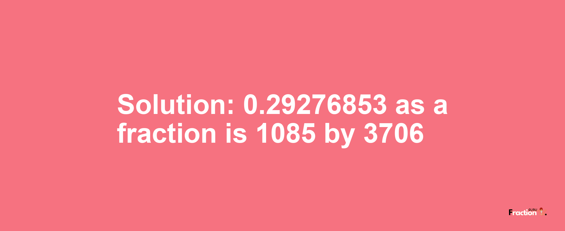 Solution:0.29276853 as a fraction is 1085/3706